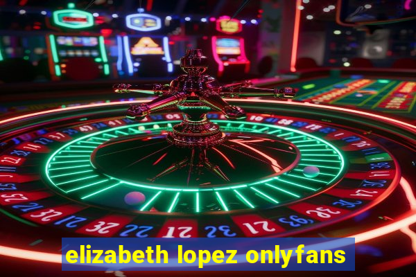 elizabeth lopez onlyfans